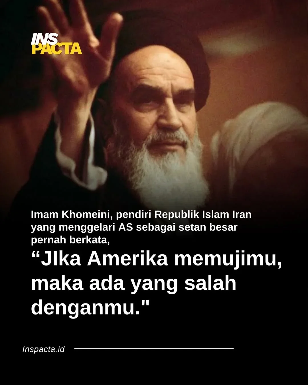# “Jika Amerika memujimu, maka ada yang salah denganmu.” -Imam Khomeini, pendiri Republik Islam Iran.